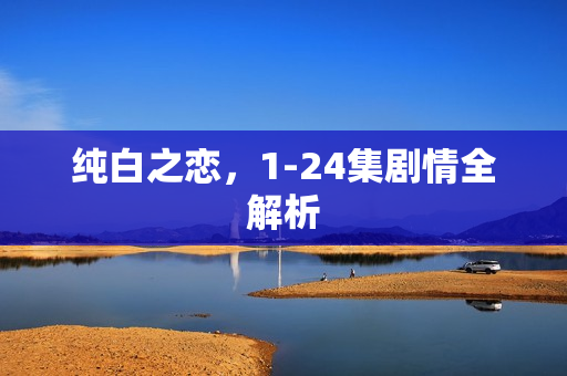 纯白之恋，1-24集剧情全解析