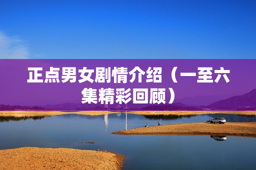 正点男女剧情介绍（一至六集精彩回顾）
