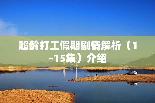 超龄打工假期剧情解析（1-15集）介绍