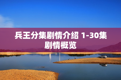 兵王分集剧情介绍 1-30集剧情概览