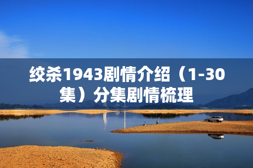 绞杀1943剧情介绍（1-30集）分集剧情梳理