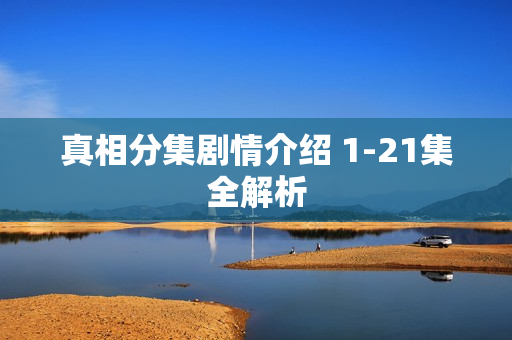 真相分集剧情介绍 1-21集全解析