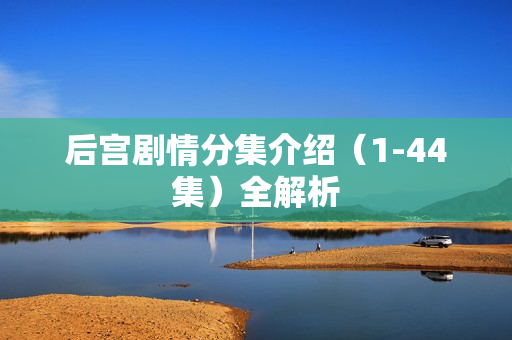 后宫剧情分集介绍（1-44集）全解析