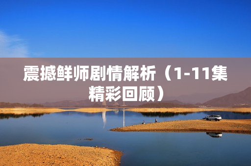 震撼鲜师剧情解析(1-11集精彩回顾) 震撼鲜师剧情解析(1-11集精彩回顾)