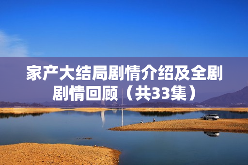 家产大结局剧情介绍及全剧剧情回顾（共33集）