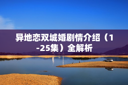 异地恋双城婚剧情介绍（1-25集）全解析