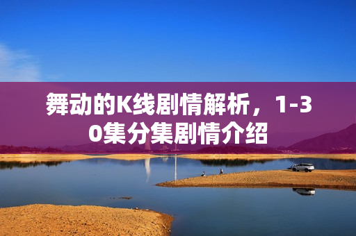 舞动的K线剧情解析，1-30集分集剧情介绍