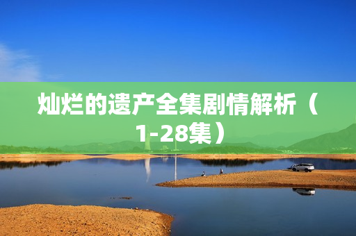 灿烂的遗产全集剧情解析（1-28集）