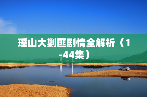 瑶山大剿匪剧情全解析（1-44集）