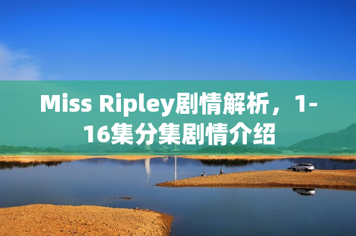 Miss Ripley剧情解析，1-16集分集剧情介绍