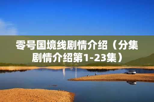 零号国境线剧情介绍（分集剧情介绍第1-23集）