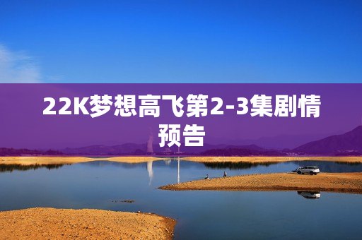 22K梦想高飞第2-3集剧情预告