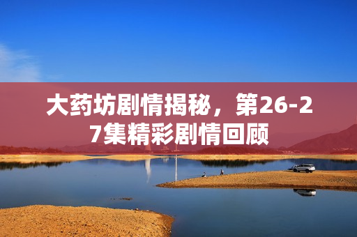 大药坊剧情揭秘，第26-27集精彩剧情回顾