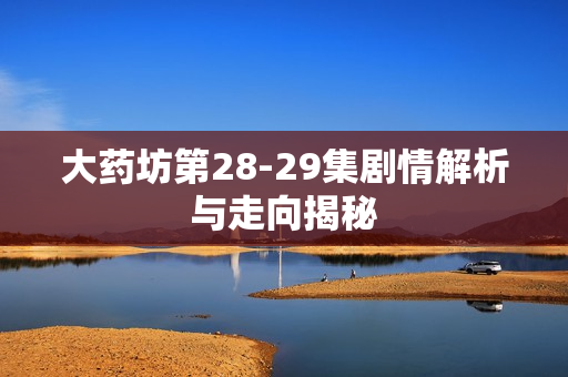 大药坊第28-29集剧情解析与走向揭秘