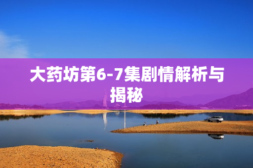 大药坊第6-7集剧情解析与揭秘