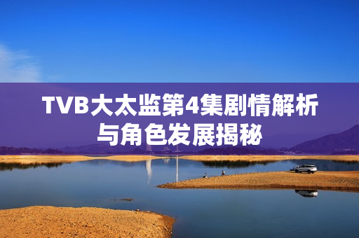 TVB大太监第4集剧情解析与角色发展揭秘