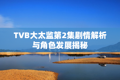 TVB大太监第2集剧情解析与角色发展揭秘