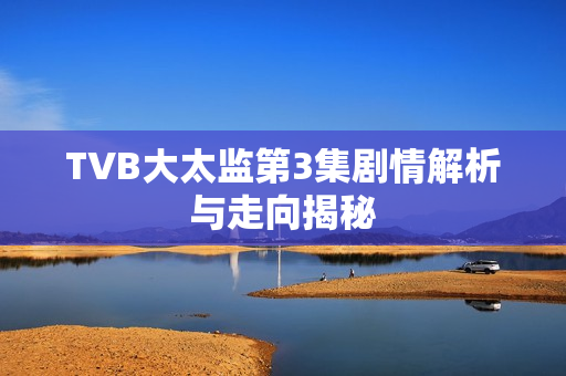 TVB大太监第3集剧情解析与走向揭秘