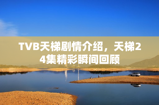 TVB天梯剧情介绍,天梯24集精彩瞬间回顾 TVB天梯剧情介绍,天梯24集精彩瞬间回顾