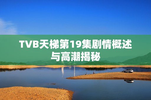 TVB天梯第19集剧情概述与高潮揭秘
