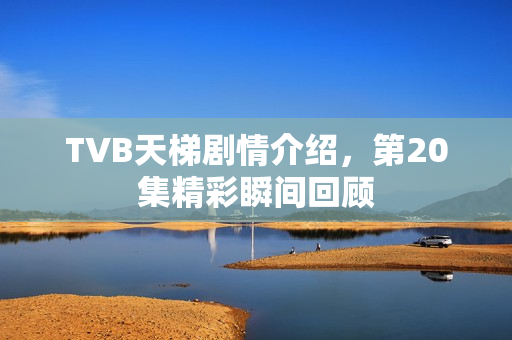 TVB天梯剧情介绍，第20集精彩瞬间回顾