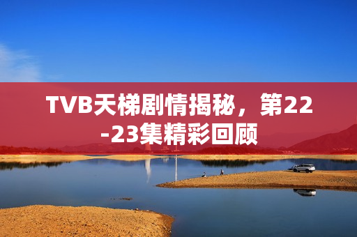 TVB天梯剧情揭秘，第22-23集精彩回顾