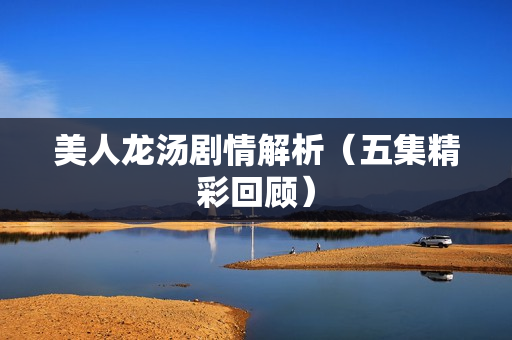 美人龙汤剧情解析（五集精彩回顾）