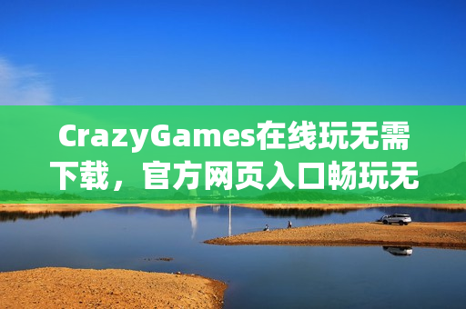 CrazyGames在线玩无需下载,官方网页入口畅玩无阻 CrazyGames在线玩无需下载,官方网页入口畅玩无阻