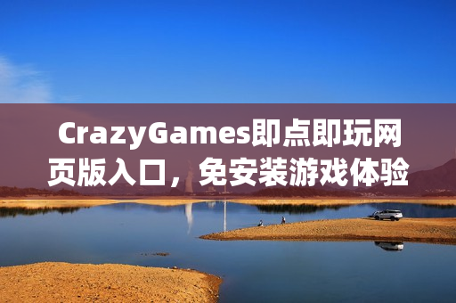 CrazyGames即点即玩网页版入口,免安装游戏体验 CrazyGames即点即玩网页版入口,免安装游戏体验