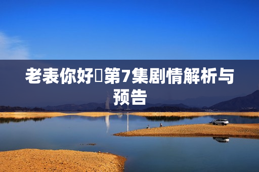 老表你好嘢第7集剧情解析与预告