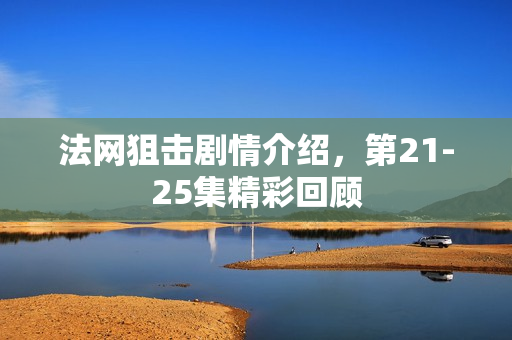法网狙击剧情介绍，第21-25集精彩回顾