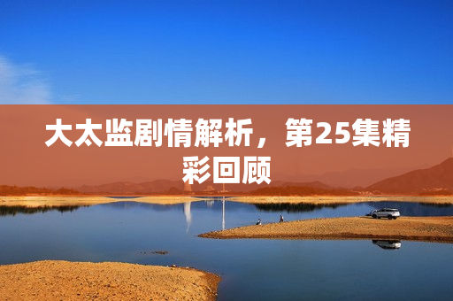 大太监剧情解析,第25集精彩回顾 大太监剧情解析,第25集精彩回顾