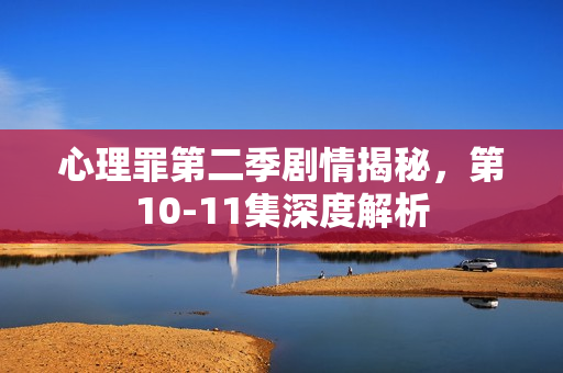 心理罪第二季剧情揭秘,第10-11集深度解析 心理罪第二季剧情揭秘,第10-11集深度解析