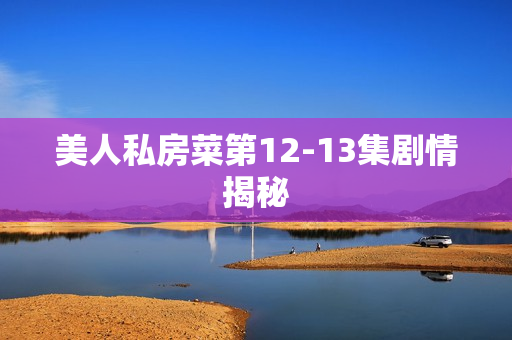 美人私房菜第12-13集剧情揭秘