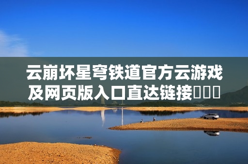 云崩坏星穹铁道官方云游戏及网页版入口直达链接​​​​​​​​