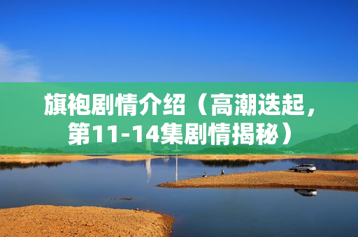 旗袍剧情介绍（高潮迭起，第11-14集剧情揭秘）