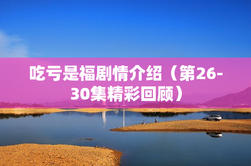 吃亏是福剧情介绍(第26-30集精彩回顾) 吃亏是福剧情介绍(第26-30集精彩回顾)