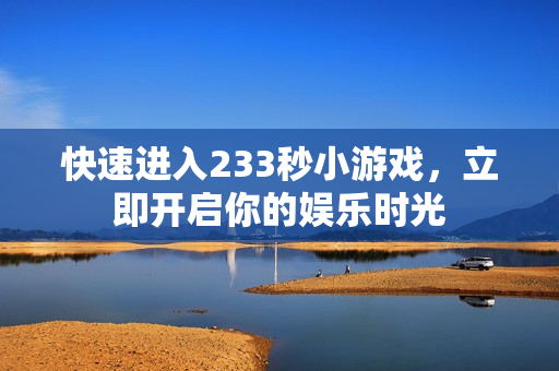 快速进入233秒小游戏,立即开启你的娱乐时光 快速进入233秒小游戏,立即开启你的娱乐时光