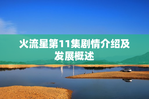 火流星第11集剧情介绍及发展概述 火流星第11集剧情介绍及发展概述