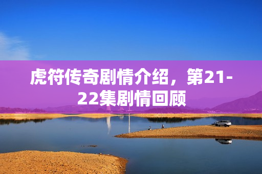 虎符传奇剧情介绍，第21-22集剧情回顾
