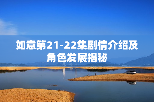 如意第21-22集剧情介绍及角色发展揭秘