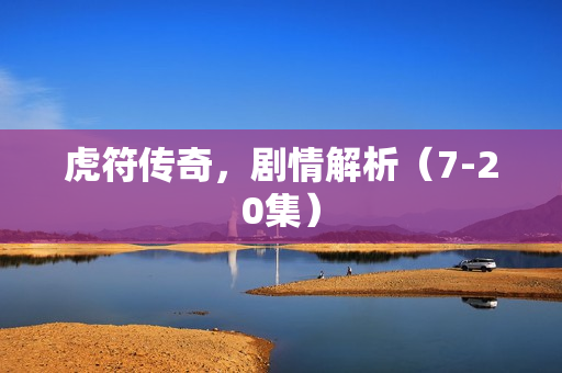 虎符传奇，剧情解析（7-20集）