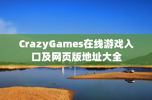CrazyGames在线游戏入口及网页版地址大全