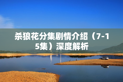 杀狼花分集剧情介绍（7-15集）深度解析