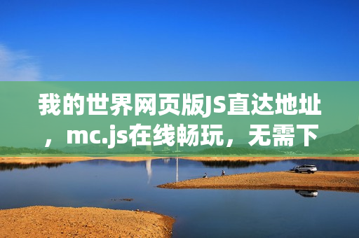 我的世界网页版JS直达地址,mc.js在线畅玩,无需下载 我的世界网页版JS直达地址,mc.js在线畅玩,无需下载