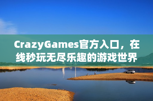 CrazyGames官方入口,在线秒玩无尽乐趣的游戏世界 CrazyGames官方入口,在线秒玩无尽乐趣的游戏世界