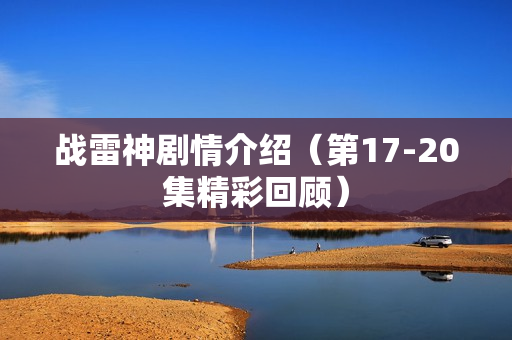 战雷神剧情介绍(第17-20集精彩回顾) 战雷神剧情介绍(第17-20集精彩回顾)