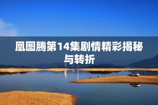 凰图腾第14集剧情精彩揭秘与转折 凰图腾第14集剧情精彩揭秘与转折