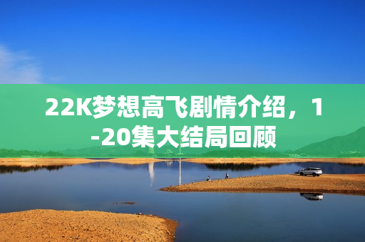 22K梦想高飞剧情介绍,1-20集大结局回顾 22K梦想高飞剧情介绍,1-20集大结局回顾