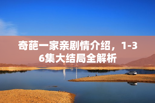 奇葩一家亲剧情介绍,1-36集大结局全解析 奇葩一家亲剧情介绍,1-36集大结局全解析